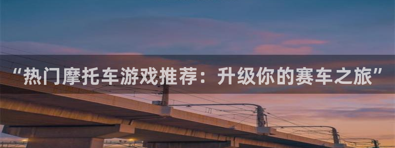 欧博娱乐测速登陆：“热门摩托车游戏推荐：升级你的赛车之旅”