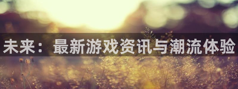 欧博娱乐平台注册资金多少：未来：最新游戏资讯与潮流体验