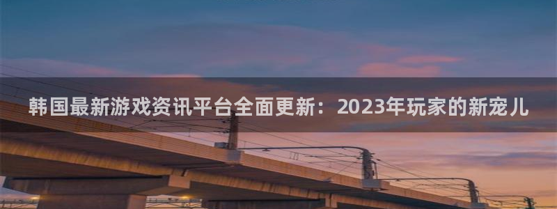 手机欧博娱乐下载安装：韩国最新游戏资讯平台全面更新：2023