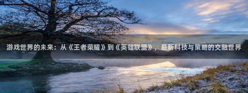 欧博娱乐登陆地址：游戏世界的未来：从《王者荣耀》到《英雄联盟