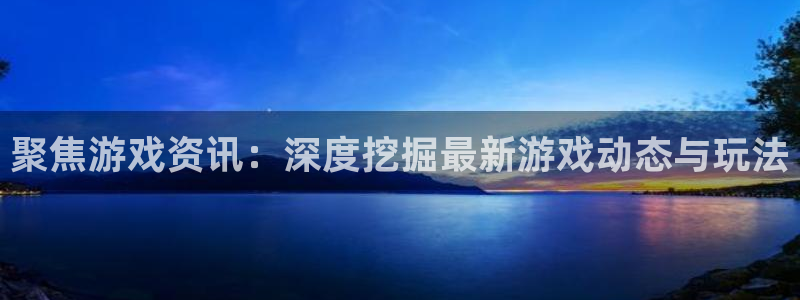 欧博娱乐登陆测速：聚焦游戏资讯：深度挖掘最新游戏动态与玩法