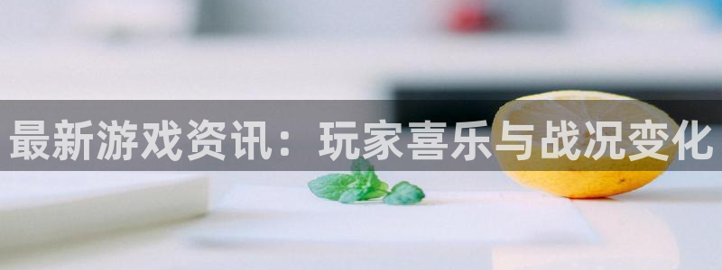 欧博娱乐平台官网入口：最新游戏资讯：玩家喜乐与战况变化