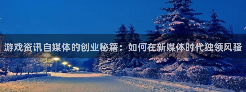 欧博娱乐平台登录入口：游戏资讯自媒体的创业秘籍：如何在新媒体