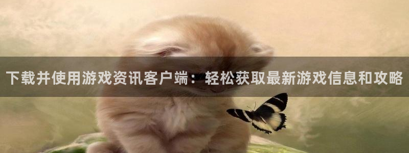 欧博娱乐平台负责人：下载并使用游戏资讯客户端：轻松获取最新游