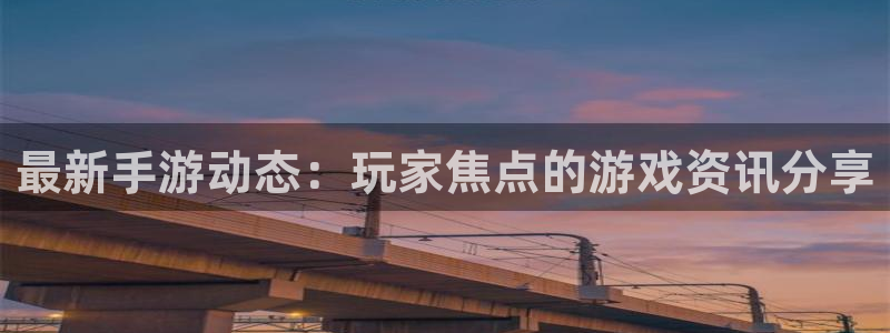 欧博娱乐平台官网客服电话：最新手游动态：玩家焦点的游戏资讯分
